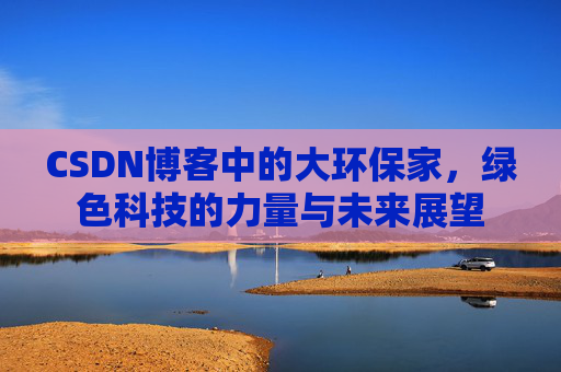 CSDN博客中的大环保家,绿色科技的力量与未来展望