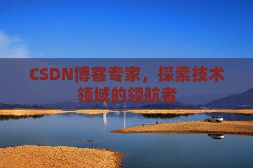 CSDN博客专家,探索技术领域的领航者 CSDN博客专家,探索技术领域的领航者